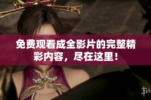 免费观看成全影片的完整精彩内容，尽在这里！