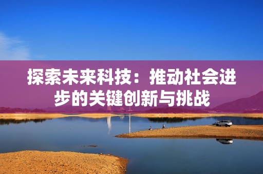 探索未来科技：推动社会进步的关键创新与挑战