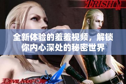 全新体验的羞羞视频，解锁你内心深处的秘密世界
