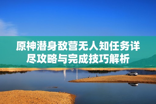 原神潜身敌营无人知任务详尽攻略与完成技巧解析