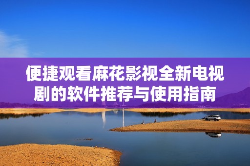 便捷观看麻花影视全新电视剧的软件推荐与使用指南