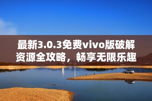最新3.0.3免费vivo版破解资源全攻略，畅享无限乐趣