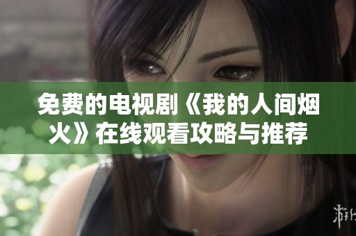 免费的电视剧《我的人间烟火》在线观看攻略与推荐