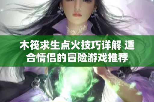 木筏求生点火技巧详解 适合情侣的冒险游戏推荐