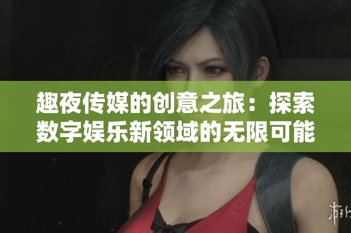 趣夜传媒的创意之旅：探索数字娱乐新领域的无限可能