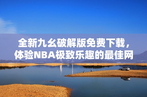 全新九幺破解版免费下载，体验NBA极致乐趣的最佳网站