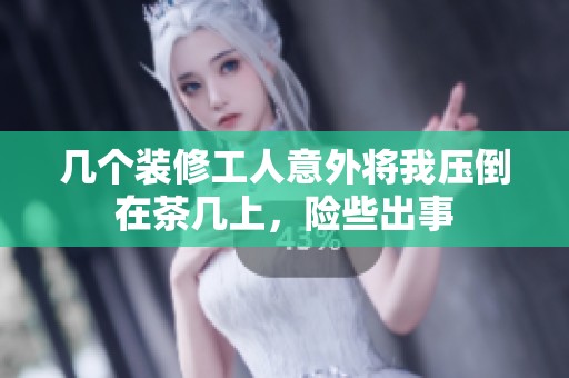 几个装修工人意外将我压倒在茶几上，险些出事