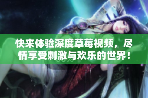 快来体验深度草莓视频，尽情享受刺激与欢乐的世界！