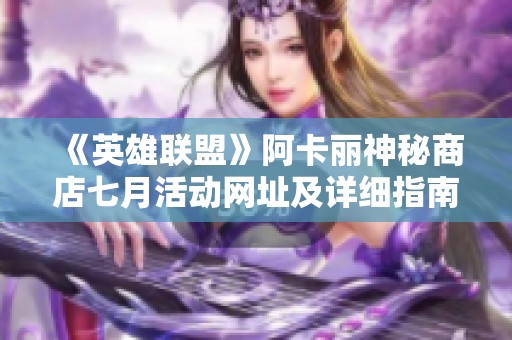 《英雄联盟》阿卡丽神秘商店七月活动网址及详细指南分享