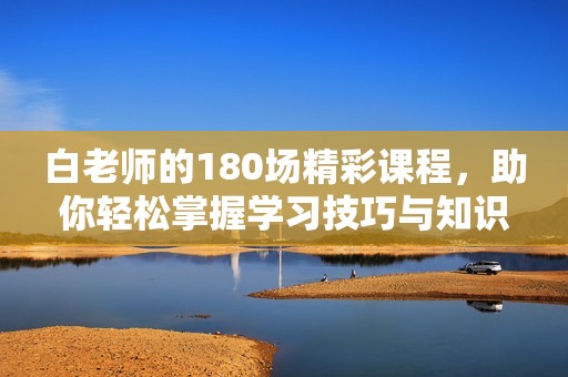 白老师的180场精彩课程，助你轻松掌握学习技巧与知识