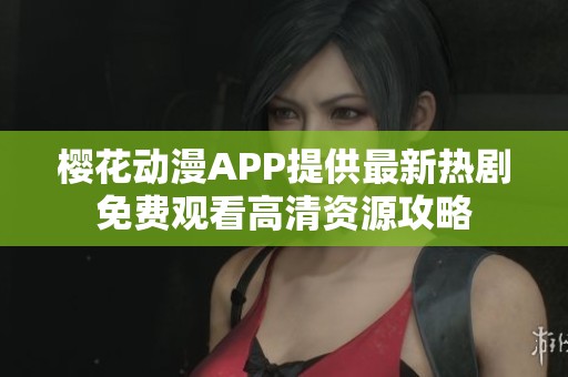 樱花动漫APP提供最新热剧免费观看高清资源攻略