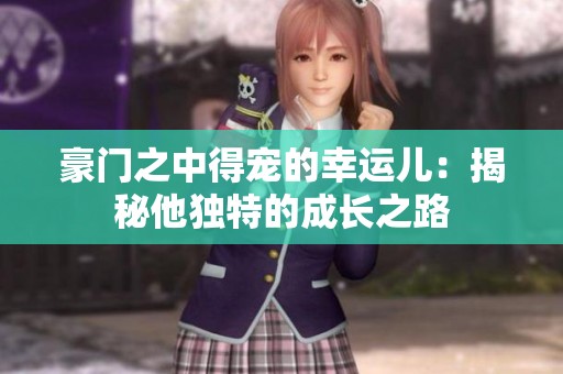 豪门之中得宠的幸运儿：揭秘他独特的成长之路