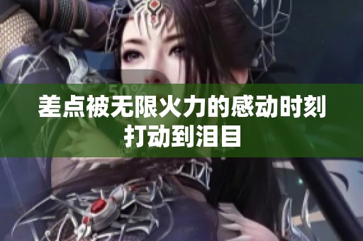 差点被无限火力的感动时刻打动到泪目
