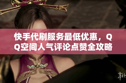 快手代刷服务最低优惠，QQ空间人气评论点赞全攻略