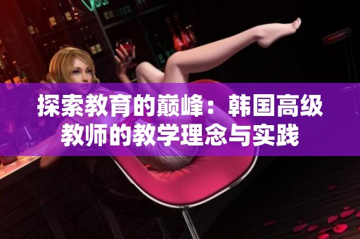 探索教育的巅峰：韩国高级教师的教学理念与实践