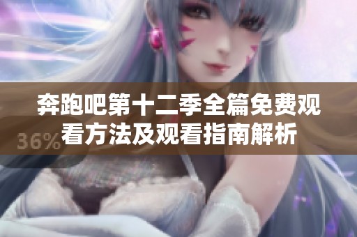 奔跑吧第十二季全篇免费观看方法及观看指南解析