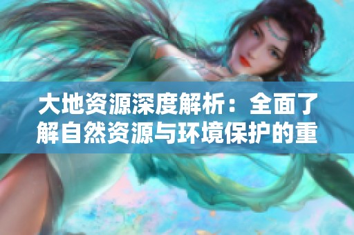 大地资源深度解析：全面了解自然资源与环境保护的重要性