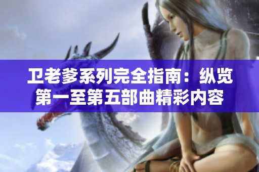 卫老爹系列完全指南：纵览第一至第五部曲精彩内容