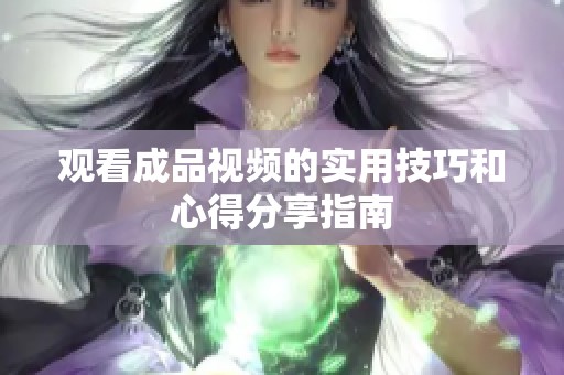 观看成品视频的实用技巧和心得分享指南