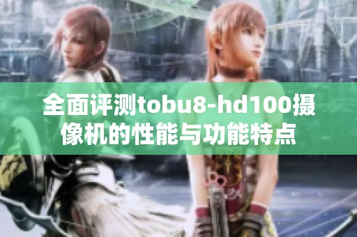 全面评测tobu8-hd100摄像机的性能与功能特点