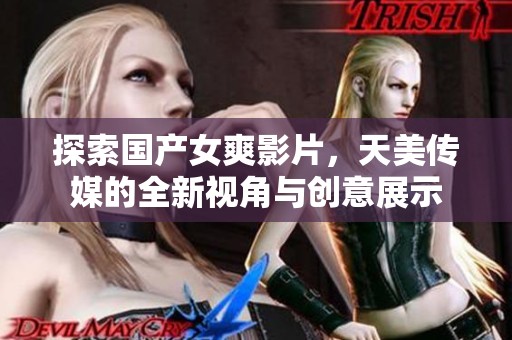 探索国产女爽影片，天美传媒的全新视角与创意展示