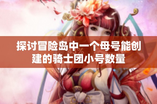 探讨冒险岛中一个母号能创建的骑士团小号数量