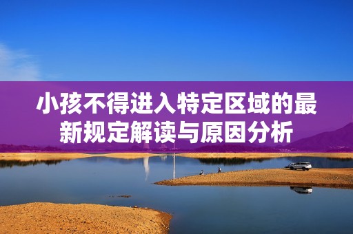 小孩不得进入特定区域的最新规定解读与原因分析
