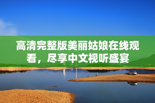 高清完整版美丽姑娘在线观看，尽享中文视听盛宴