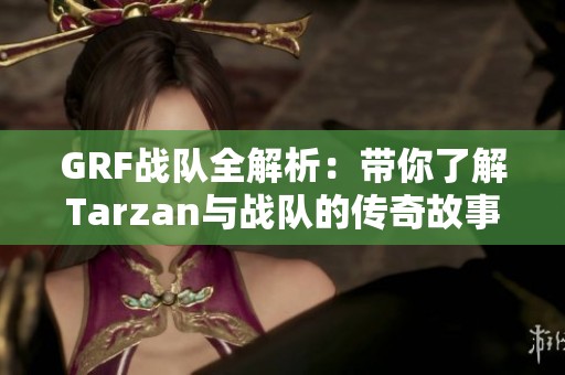 GRF战队全解析：带你了解Tarzan与战队的传奇故事
