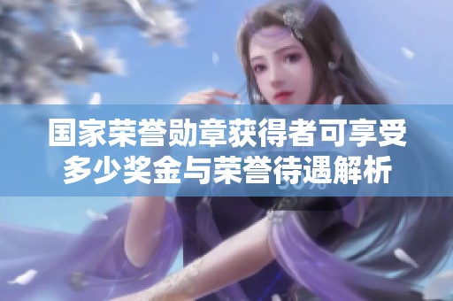 国家荣誉勋章获得者可享受多少奖金与荣誉待遇解析