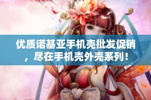 优质诺基亚手机壳批发促销，尽在手机壳外壳系列！