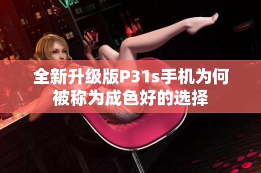 全新升级版P31s手机为何被称为成色好的选择