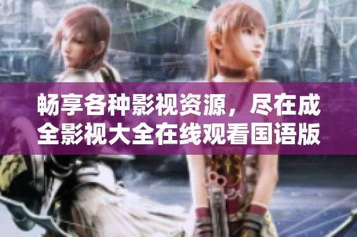 畅享各种影视资源，尽在成全影视大全在线观看国语版
