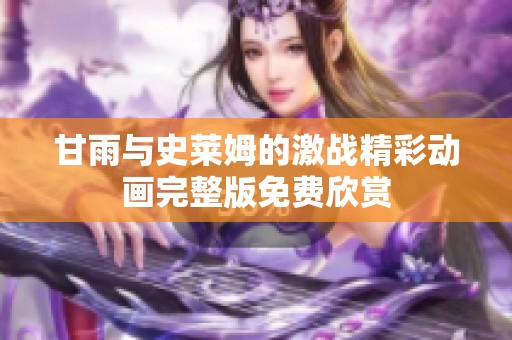 甘雨与史莱姆的激战精彩动画完整版免费欣赏