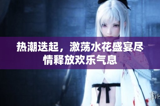 热潮迭起，激荡水花盛宴尽情释放欢乐气息