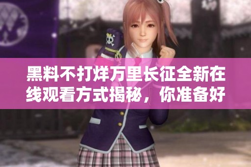 黑料不打烊万里长征全新在线观看方式揭秘，你准备好了吗