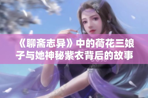 《聊斋志异》中的荷花三娘子与她神秘紫衣背后的故事揭秘