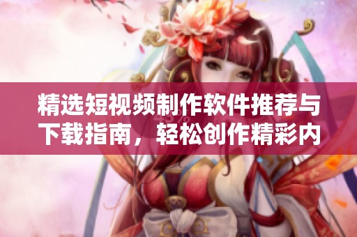 精选短视频制作软件推荐与下载指南，轻松创作精彩内容