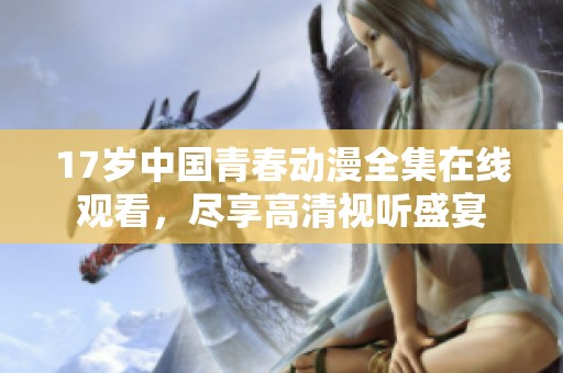 17岁中国青春动漫全集在线观看，尽享高清视听盛宴