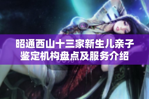 昭通西山十三家新生儿亲子鉴定机构盘点及服务介绍