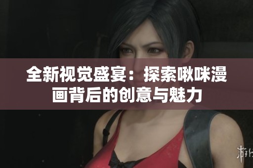 全新视觉盛宴：探索啾咪漫画背后的创意与魅力