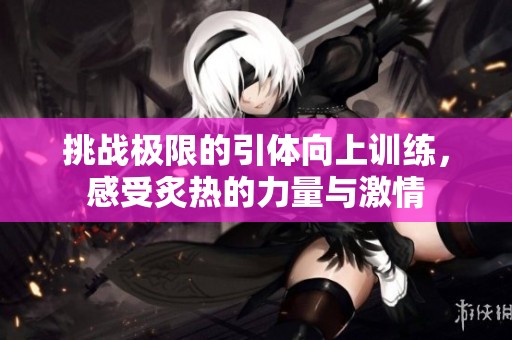 挑战极限的引体向上训练，感受炙热的力量与激情