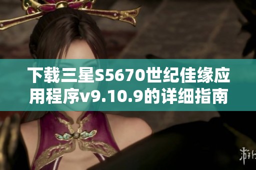 下载三星S5670世纪佳缘应用程序v9.10.9的详细指南