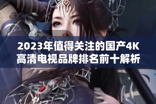 2023年值得关注的国产4K高清电视品牌排名前十解析