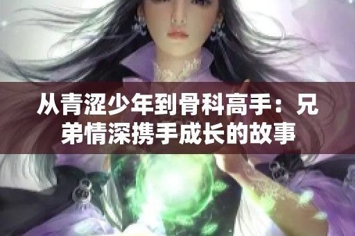 从青涩少年到骨科高手：兄弟情深携手成长的故事