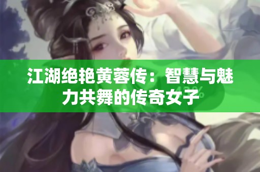 江湖绝艳黄蓉传：智慧与魅力共舞的传奇女子