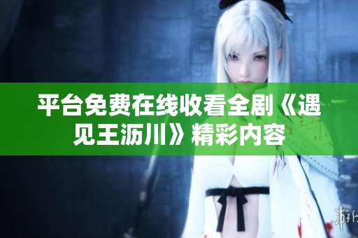 平台免费在线收看全剧《遇见王沥川》精彩内容