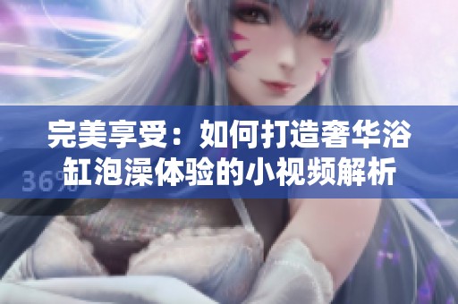 完美享受：如何打造奢华浴缸泡澡体验的小视频解析
