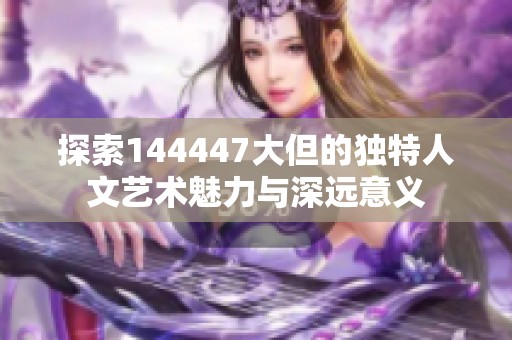 探索144447大但的独特人文艺术魅力与深远意义