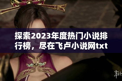 探索2023年度热门小说排行榜，尽在飞卢小说网txt下载专区